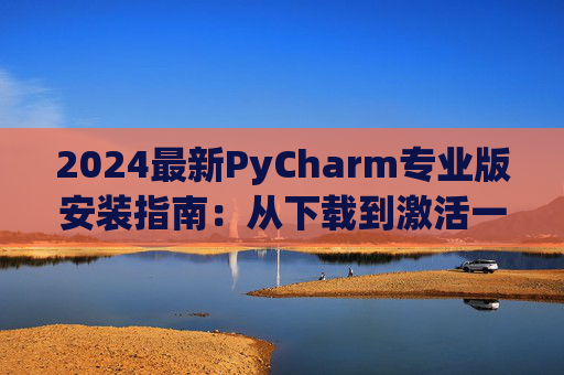 2024最新PyCharm专业版安装指南：从下载到激活一步到位
